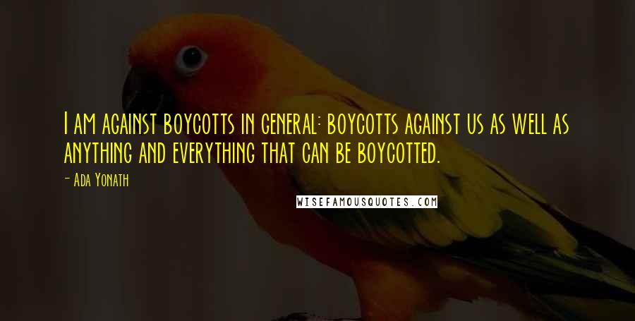 Ada Yonath Quotes: I am against boycotts in general: boycotts against us as well as anything and everything that can be boycotted.