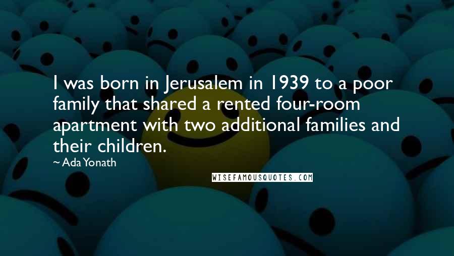 Ada Yonath Quotes: I was born in Jerusalem in 1939 to a poor family that shared a rented four-room apartment with two additional families and their children.