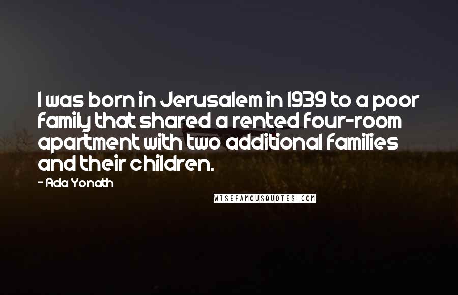 Ada Yonath Quotes: I was born in Jerusalem in 1939 to a poor family that shared a rented four-room apartment with two additional families and their children.