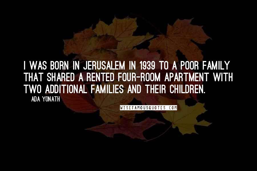 Ada Yonath Quotes: I was born in Jerusalem in 1939 to a poor family that shared a rented four-room apartment with two additional families and their children.