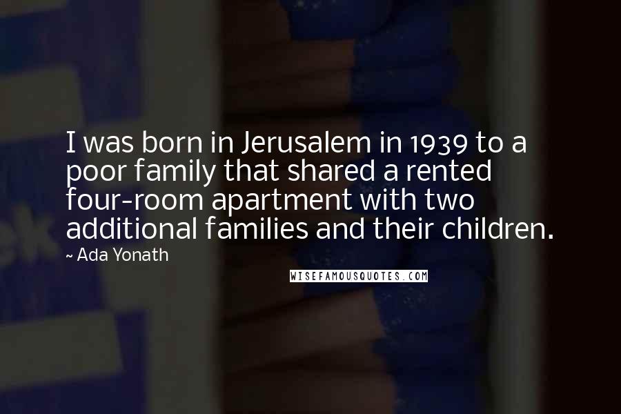 Ada Yonath Quotes: I was born in Jerusalem in 1939 to a poor family that shared a rented four-room apartment with two additional families and their children.