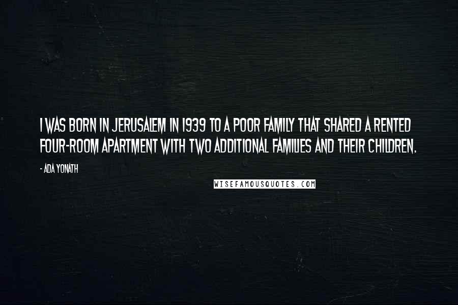 Ada Yonath Quotes: I was born in Jerusalem in 1939 to a poor family that shared a rented four-room apartment with two additional families and their children.