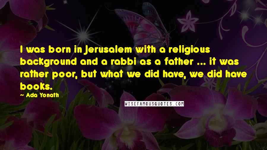 Ada Yonath Quotes: I was born in Jerusalem with a religious background and a rabbi as a father ... it was rather poor, but what we did have, we did have books.