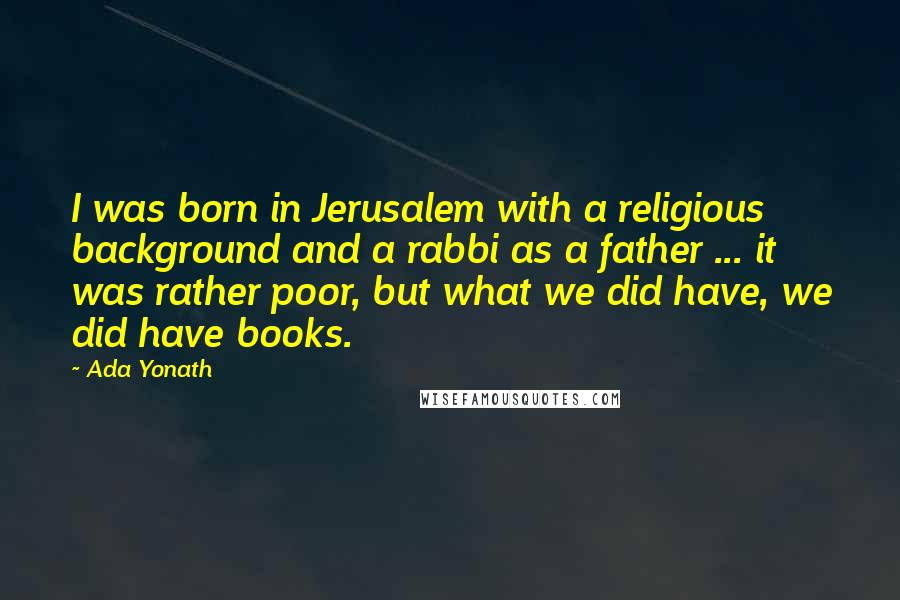 Ada Yonath Quotes: I was born in Jerusalem with a religious background and a rabbi as a father ... it was rather poor, but what we did have, we did have books.