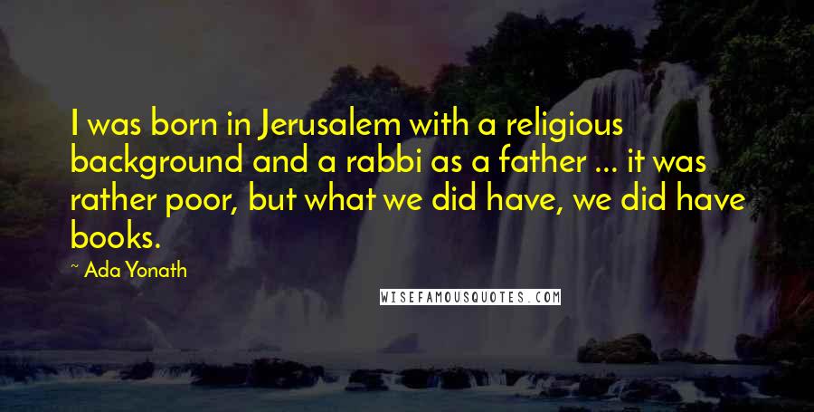 Ada Yonath Quotes: I was born in Jerusalem with a religious background and a rabbi as a father ... it was rather poor, but what we did have, we did have books.