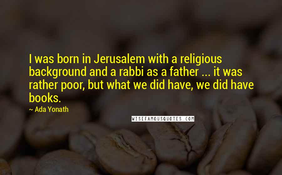 Ada Yonath Quotes: I was born in Jerusalem with a religious background and a rabbi as a father ... it was rather poor, but what we did have, we did have books.