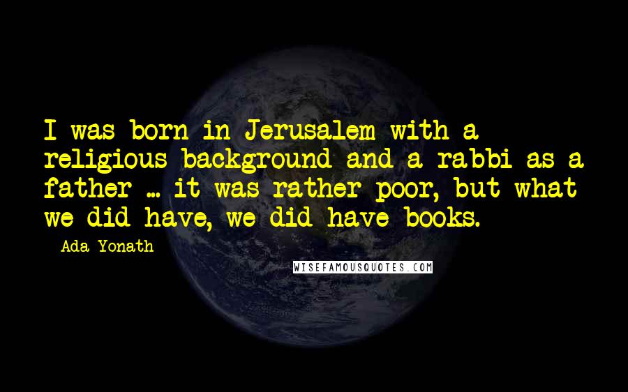 Ada Yonath Quotes: I was born in Jerusalem with a religious background and a rabbi as a father ... it was rather poor, but what we did have, we did have books.