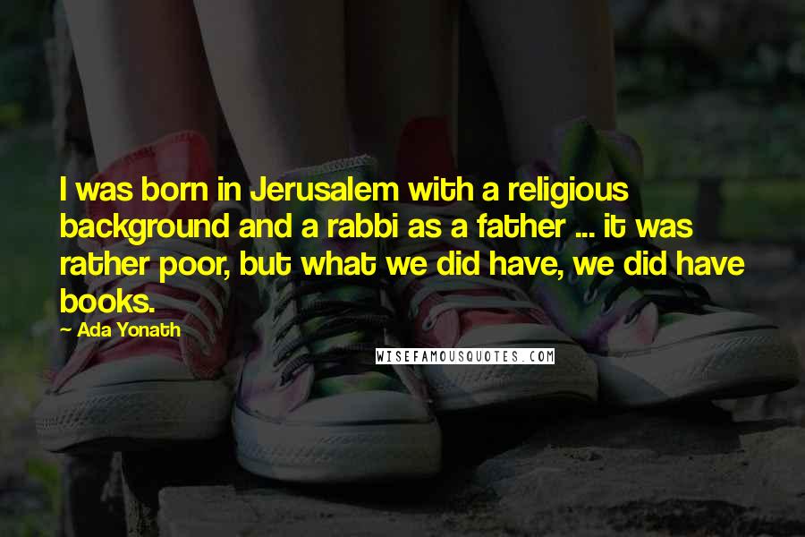 Ada Yonath Quotes: I was born in Jerusalem with a religious background and a rabbi as a father ... it was rather poor, but what we did have, we did have books.