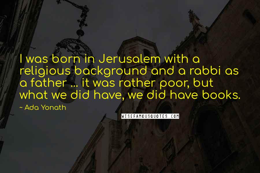 Ada Yonath Quotes: I was born in Jerusalem with a religious background and a rabbi as a father ... it was rather poor, but what we did have, we did have books.