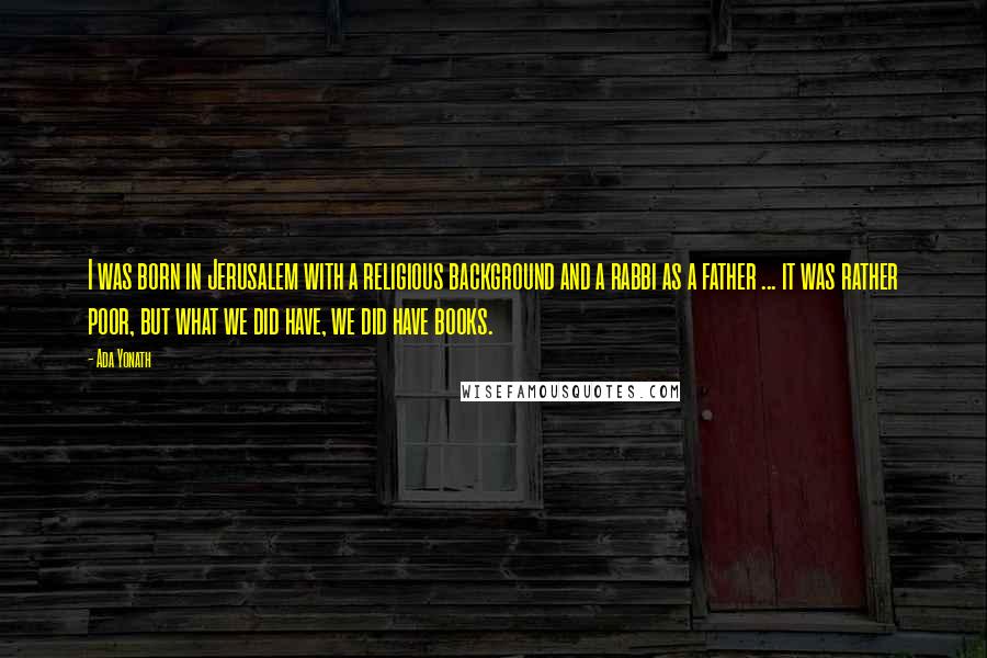 Ada Yonath Quotes: I was born in Jerusalem with a religious background and a rabbi as a father ... it was rather poor, but what we did have, we did have books.