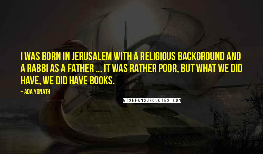 Ada Yonath Quotes: I was born in Jerusalem with a religious background and a rabbi as a father ... it was rather poor, but what we did have, we did have books.