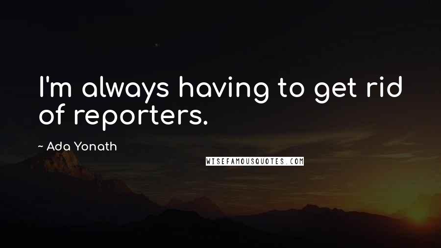 Ada Yonath Quotes: I'm always having to get rid of reporters.