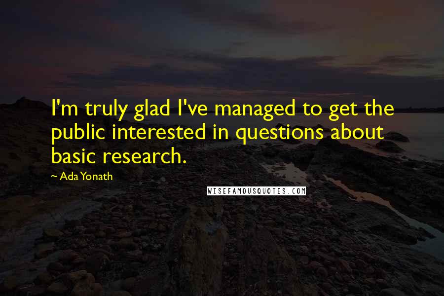 Ada Yonath Quotes: I'm truly glad I've managed to get the public interested in questions about basic research.