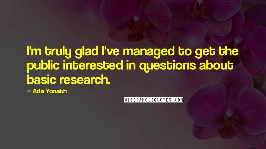 Ada Yonath Quotes: I'm truly glad I've managed to get the public interested in questions about basic research.