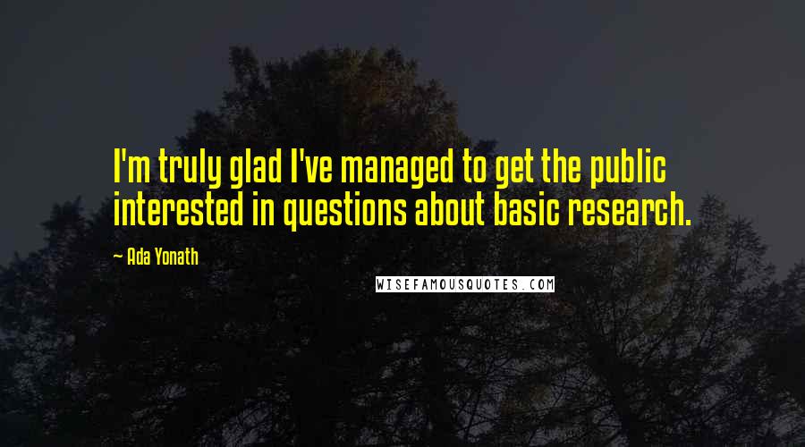 Ada Yonath Quotes: I'm truly glad I've managed to get the public interested in questions about basic research.