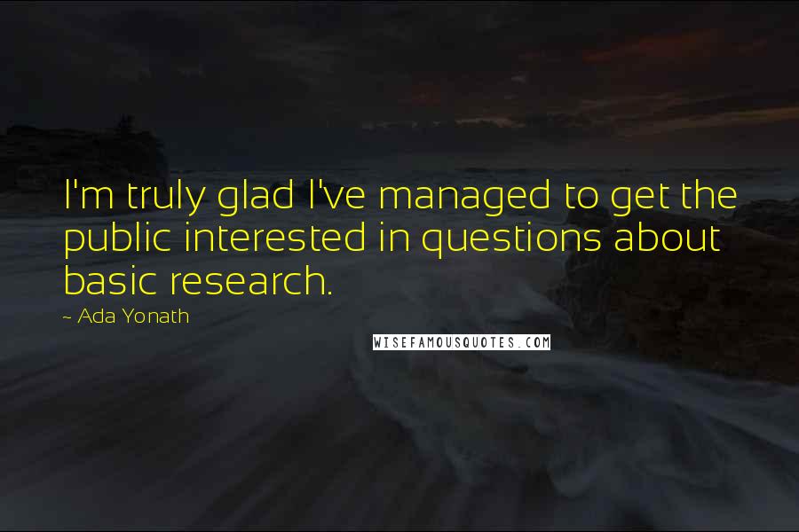 Ada Yonath Quotes: I'm truly glad I've managed to get the public interested in questions about basic research.