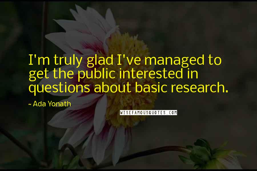 Ada Yonath Quotes: I'm truly glad I've managed to get the public interested in questions about basic research.