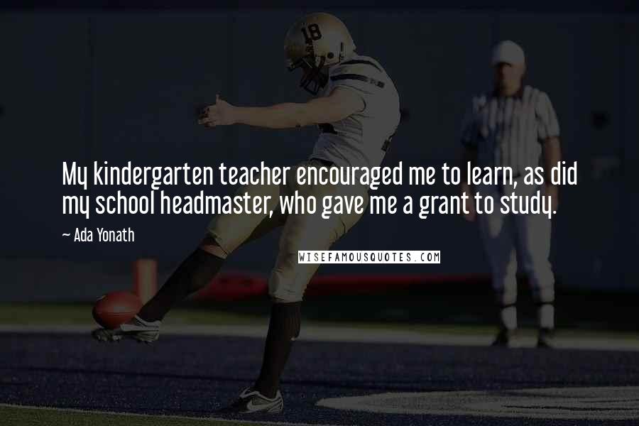 Ada Yonath Quotes: My kindergarten teacher encouraged me to learn, as did my school headmaster, who gave me a grant to study.