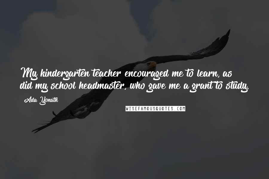 Ada Yonath Quotes: My kindergarten teacher encouraged me to learn, as did my school headmaster, who gave me a grant to study.