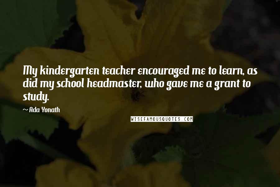 Ada Yonath Quotes: My kindergarten teacher encouraged me to learn, as did my school headmaster, who gave me a grant to study.