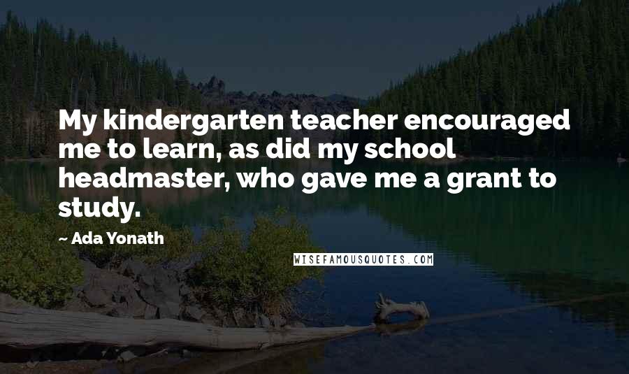 Ada Yonath Quotes: My kindergarten teacher encouraged me to learn, as did my school headmaster, who gave me a grant to study.
