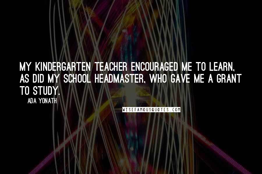 Ada Yonath Quotes: My kindergarten teacher encouraged me to learn, as did my school headmaster, who gave me a grant to study.