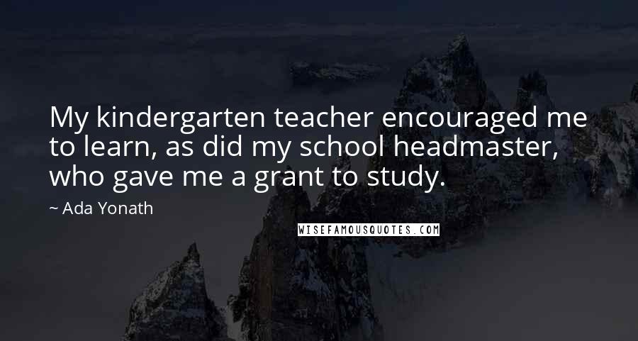 Ada Yonath Quotes: My kindergarten teacher encouraged me to learn, as did my school headmaster, who gave me a grant to study.