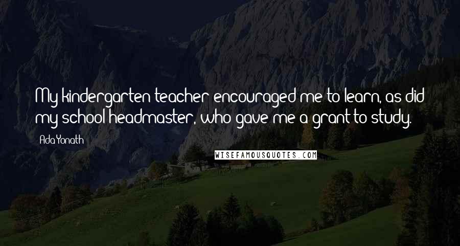 Ada Yonath Quotes: My kindergarten teacher encouraged me to learn, as did my school headmaster, who gave me a grant to study.