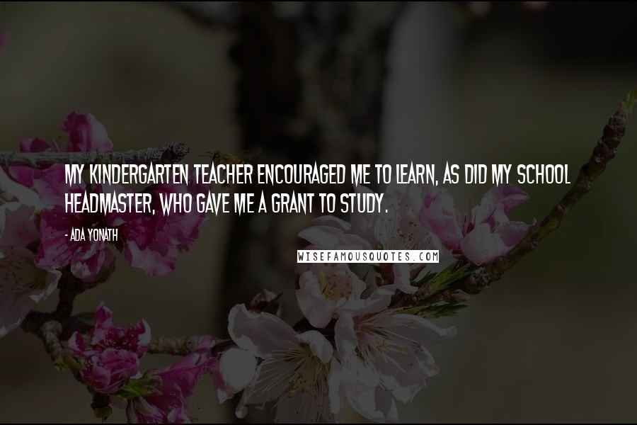 Ada Yonath Quotes: My kindergarten teacher encouraged me to learn, as did my school headmaster, who gave me a grant to study.