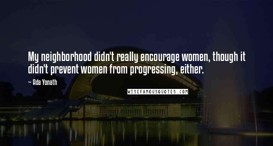 Ada Yonath Quotes: My neighborhood didn't really encourage women, though it didn't prevent women from progressing, either.