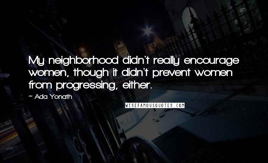 Ada Yonath Quotes: My neighborhood didn't really encourage women, though it didn't prevent women from progressing, either.