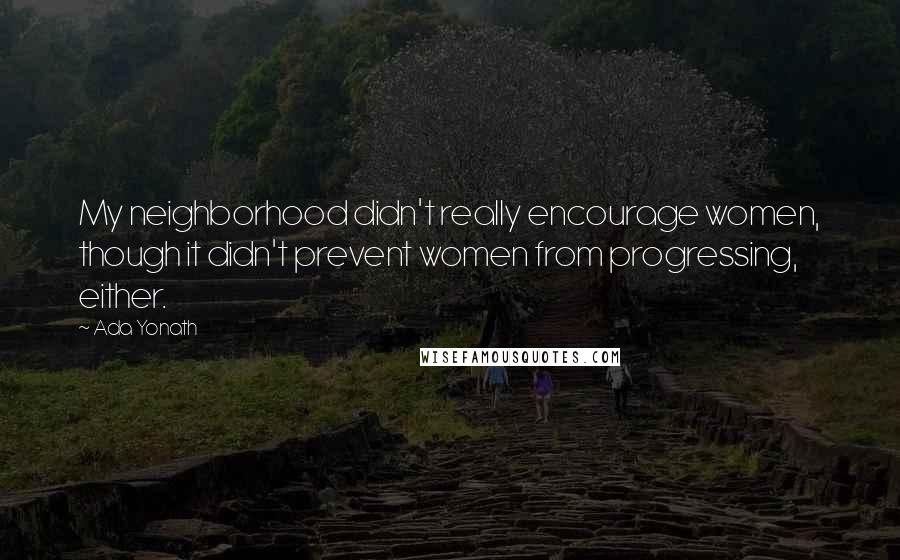 Ada Yonath Quotes: My neighborhood didn't really encourage women, though it didn't prevent women from progressing, either.