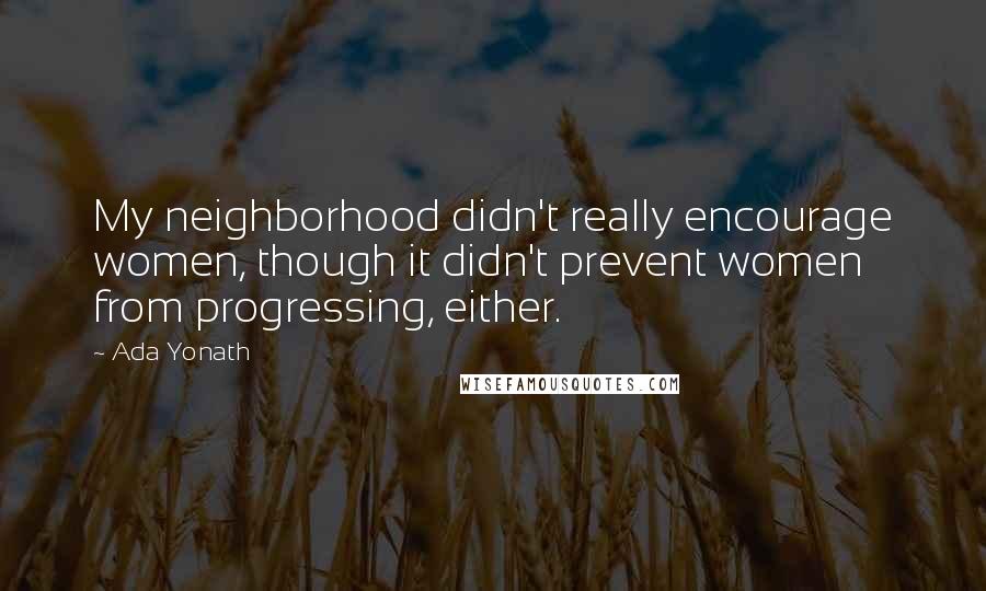 Ada Yonath Quotes: My neighborhood didn't really encourage women, though it didn't prevent women from progressing, either.