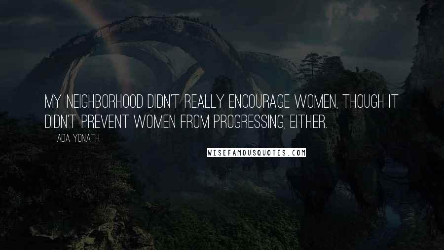 Ada Yonath Quotes: My neighborhood didn't really encourage women, though it didn't prevent women from progressing, either.