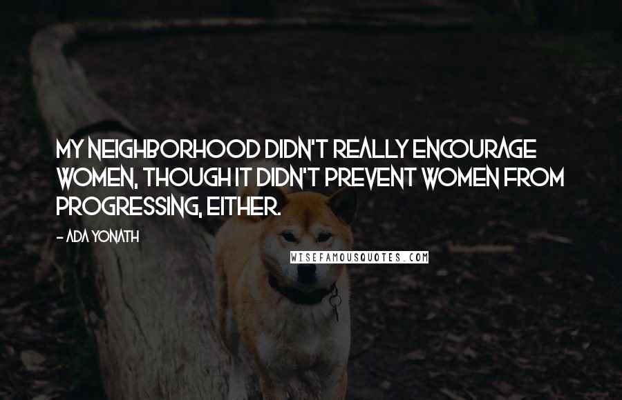 Ada Yonath Quotes: My neighborhood didn't really encourage women, though it didn't prevent women from progressing, either.