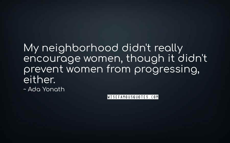 Ada Yonath Quotes: My neighborhood didn't really encourage women, though it didn't prevent women from progressing, either.