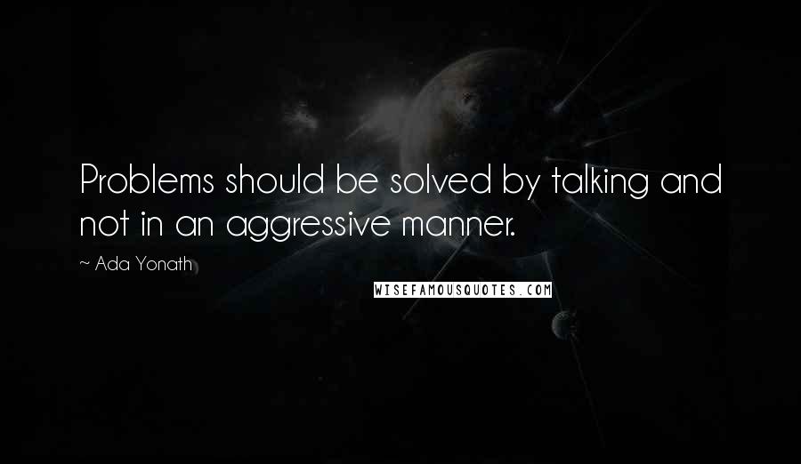 Ada Yonath Quotes: Problems should be solved by talking and not in an aggressive manner.