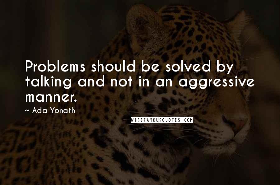 Ada Yonath Quotes: Problems should be solved by talking and not in an aggressive manner.