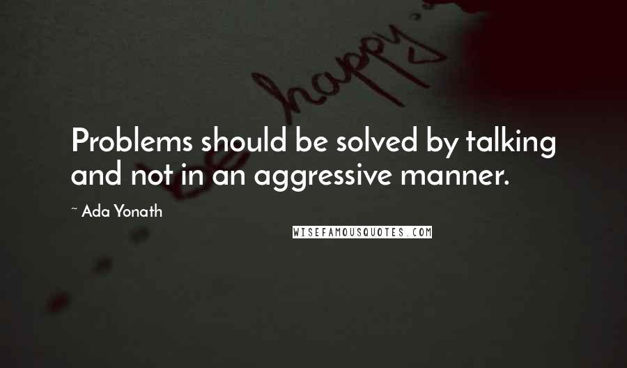 Ada Yonath Quotes: Problems should be solved by talking and not in an aggressive manner.