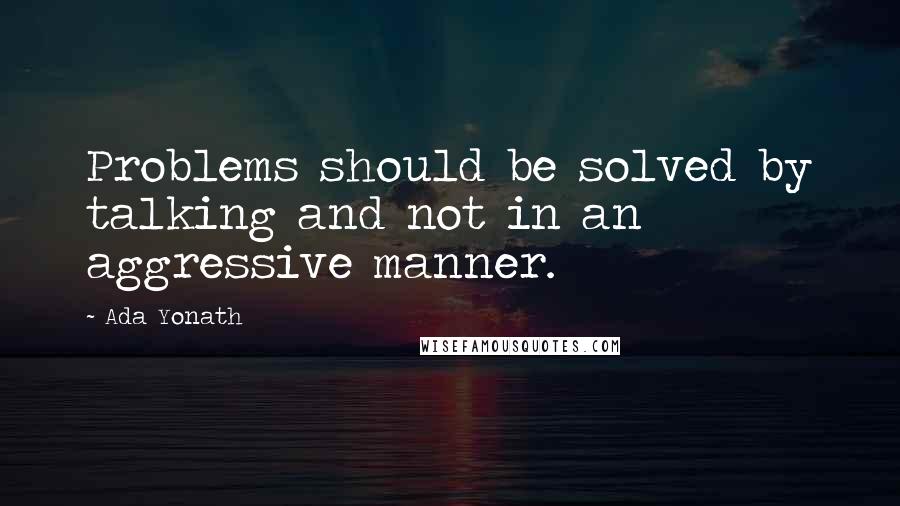 Ada Yonath Quotes: Problems should be solved by talking and not in an aggressive manner.