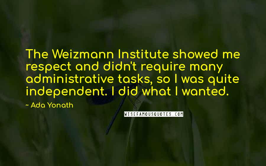 Ada Yonath Quotes: The Weizmann Institute showed me respect and didn't require many administrative tasks, so I was quite independent. I did what I wanted.