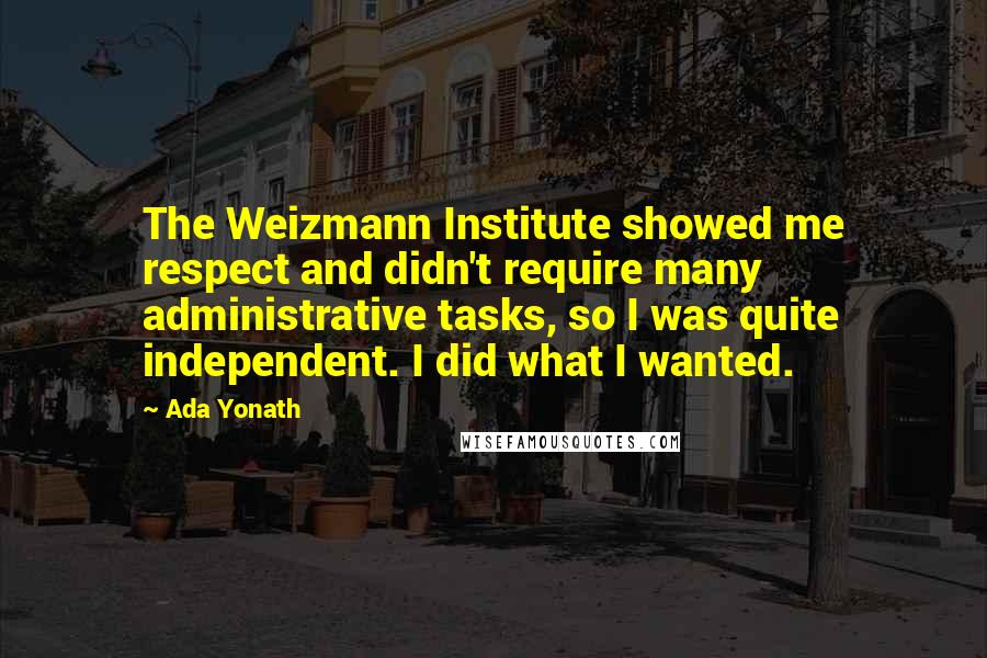 Ada Yonath Quotes: The Weizmann Institute showed me respect and didn't require many administrative tasks, so I was quite independent. I did what I wanted.