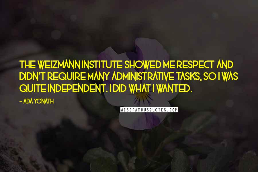 Ada Yonath Quotes: The Weizmann Institute showed me respect and didn't require many administrative tasks, so I was quite independent. I did what I wanted.