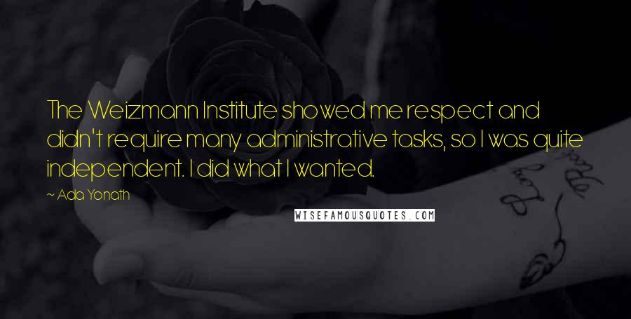 Ada Yonath Quotes: The Weizmann Institute showed me respect and didn't require many administrative tasks, so I was quite independent. I did what I wanted.