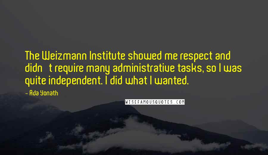 Ada Yonath Quotes: The Weizmann Institute showed me respect and didn't require many administrative tasks, so I was quite independent. I did what I wanted.