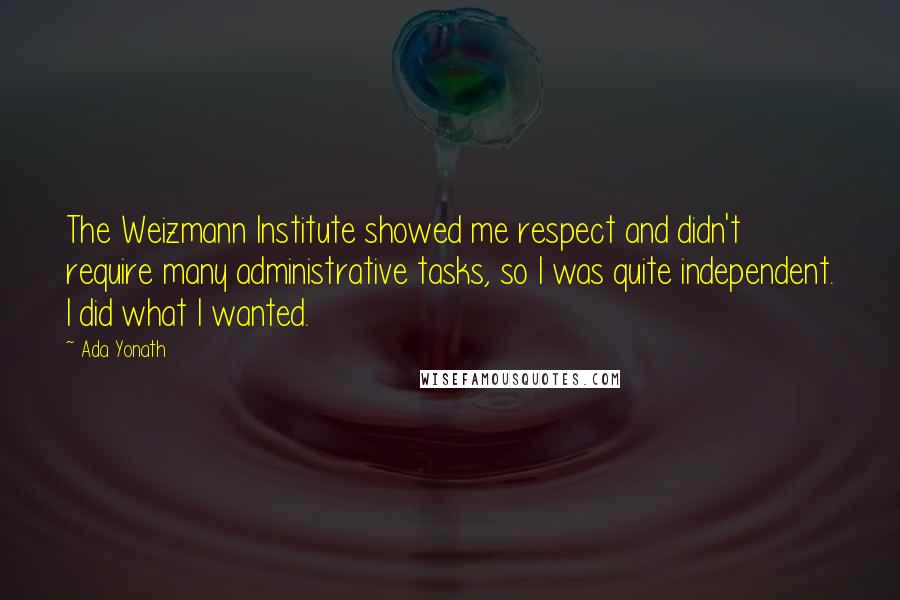 Ada Yonath Quotes: The Weizmann Institute showed me respect and didn't require many administrative tasks, so I was quite independent. I did what I wanted.