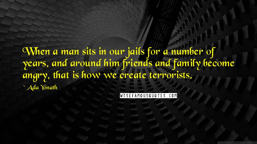 Ada Yonath Quotes: When a man sits in our jails for a number of years, and around him friends and family become angry, that is how we create terrorists.