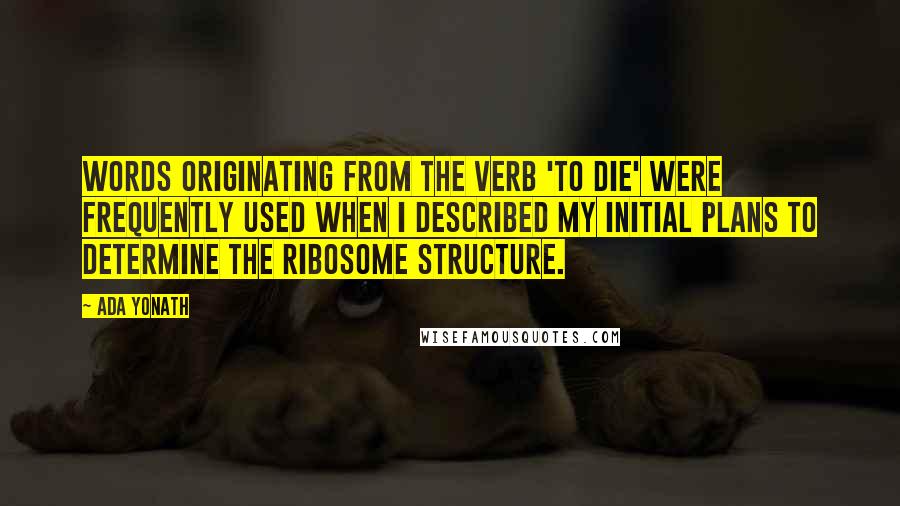 Ada Yonath Quotes: Words originating from the verb 'to die' were frequently used when I described my initial plans to determine the ribosome structure.