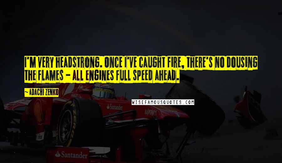 Adachi Zenko Quotes: I'm very headstrong. Once I've caught fire, there's no dousing the flames - all engines full speed ahead.