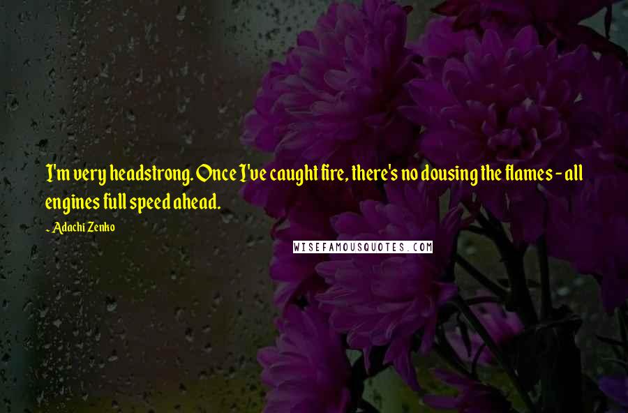 Adachi Zenko Quotes: I'm very headstrong. Once I've caught fire, there's no dousing the flames - all engines full speed ahead.